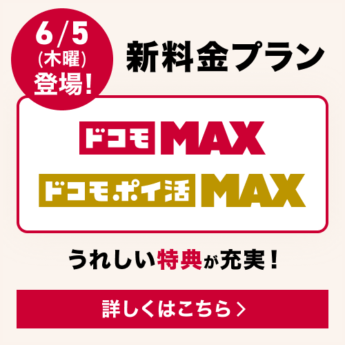 6／5（木曜）登場！ 新料金プラン ドコモ Max／ドコモ ポイ活 Max うれしい特典が充実！ 詳しくはこちら